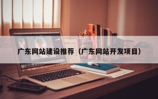 沭阳广东网站建设推荐（广东网站开发项目）
