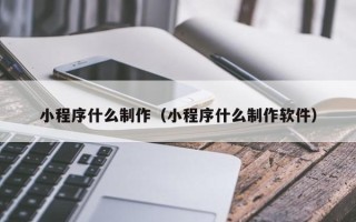 沭阳小程序什么制作（小程序什么制作软件）