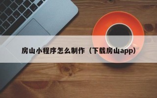 沭阳房山小程序怎么制作（下载房山app）