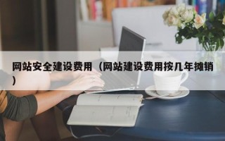 沭阳网站安全建设费用（网站建设费用按几年摊销）