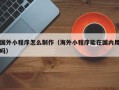 沭阳国外小程序怎么制作（海外小程序能在国内用吗）