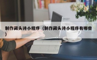 沭阳制作藏头诗小程序（制作藏头诗小程序有哪些）