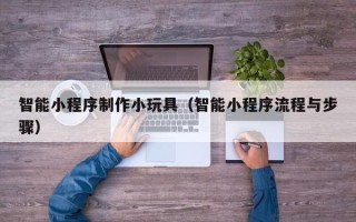 沭阳智能小程序制作小玩具（智能小程序流程与步骤）